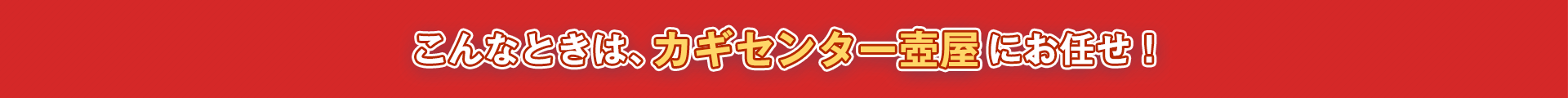 こんなときは、カギセンター壺屋にお任せ！