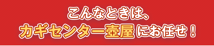 こんなときは、カギセンター壺屋にお任せ！